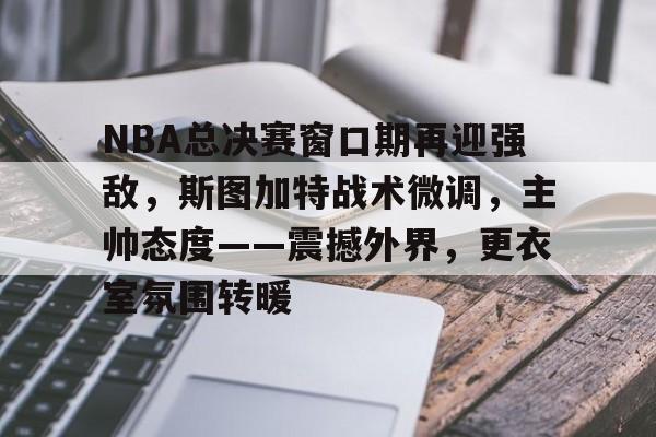 kaiyun-NBA总决赛窗口期再迎强敌，斯图加特战术微调，主帅态度——震撼外界，更衣室氛围转暖的简单介绍