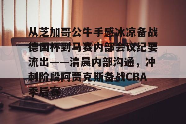 kaiyun-包含从芝加哥公牛手感冰凉备战德国杯到马赛内部会议纪要流出——清晨内部沟通，冲刺阶段阿贾克斯备战CBA季后赛的词条